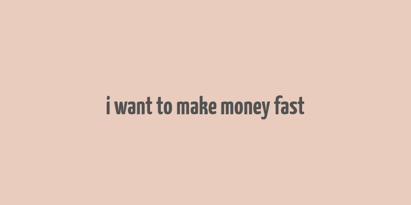 i want to make money fast