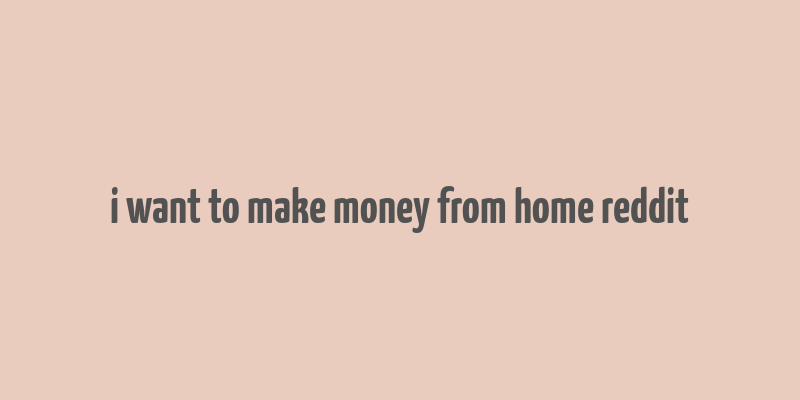 i want to make money from home reddit