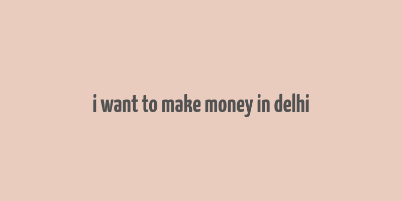 i want to make money in delhi