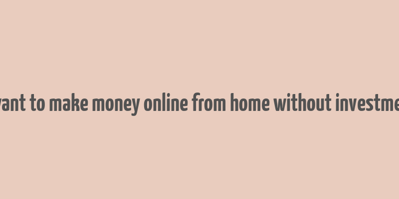 i want to make money online from home without investment