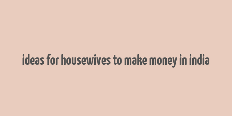 ideas for housewives to make money in india