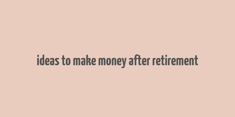 ideas to make money after retirement