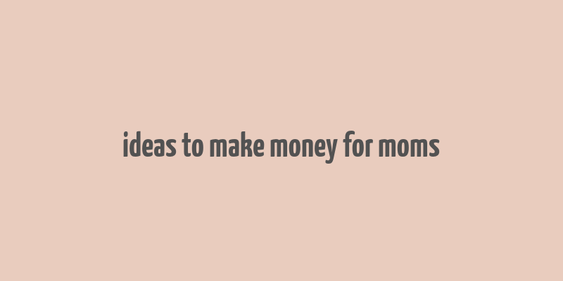 ideas to make money for moms