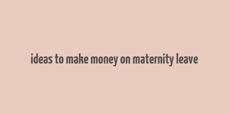 ideas to make money on maternity leave