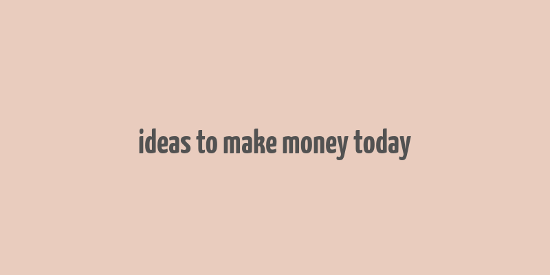 ideas to make money today