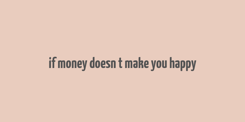 if money doesn t make you happy