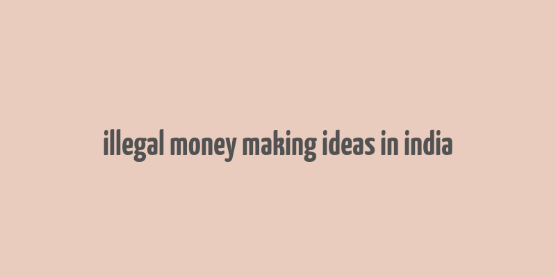 illegal money making ideas in india