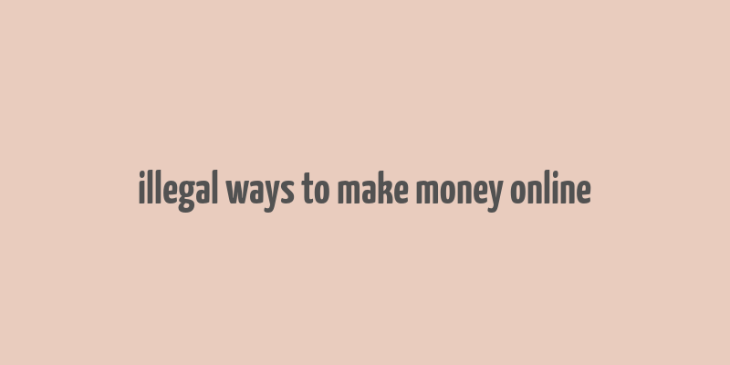 illegal ways to make money online