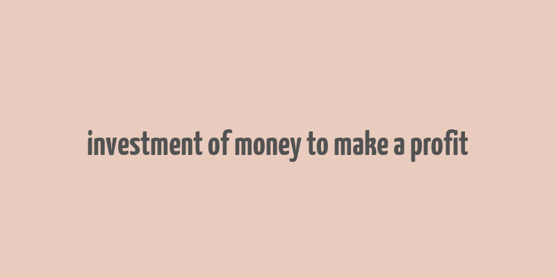 investment of money to make a profit