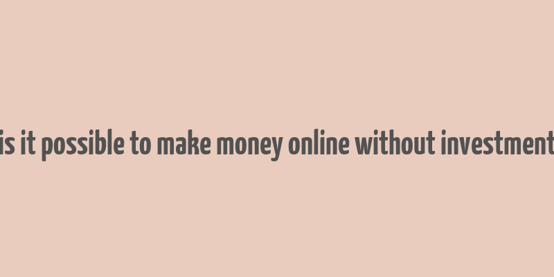 is it possible to make money online without investment