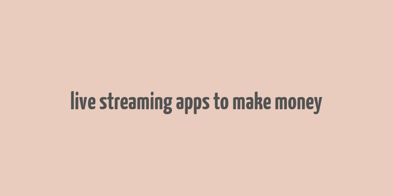 live streaming apps to make money