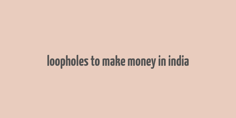 loopholes to make money in india