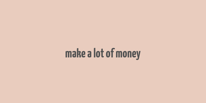 make a lot of money