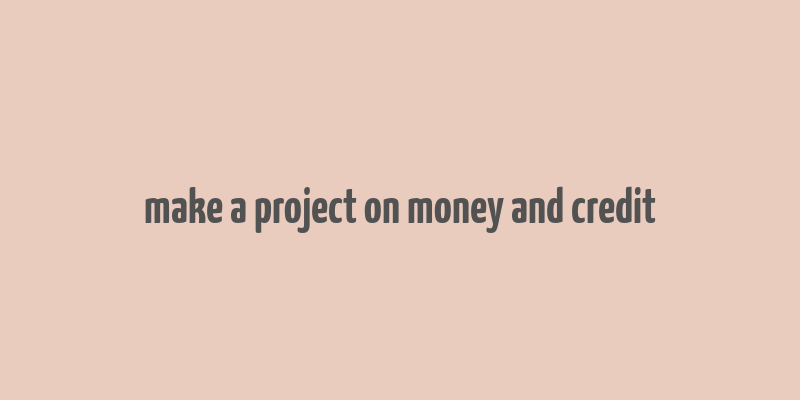 make a project on money and credit