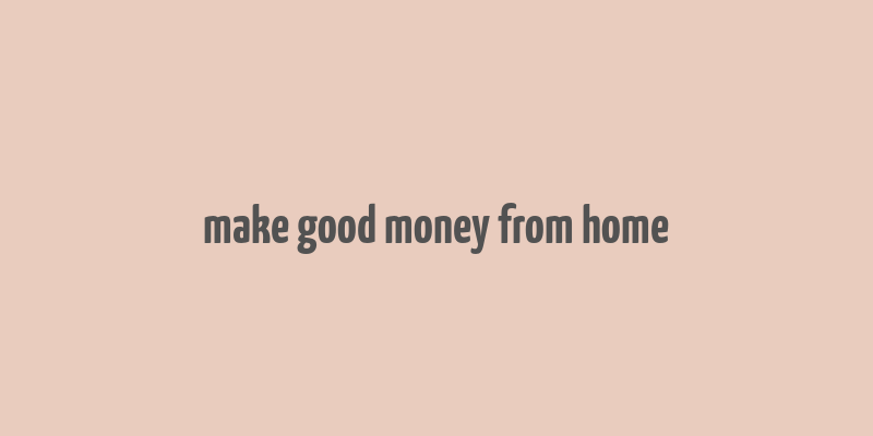 make good money from home