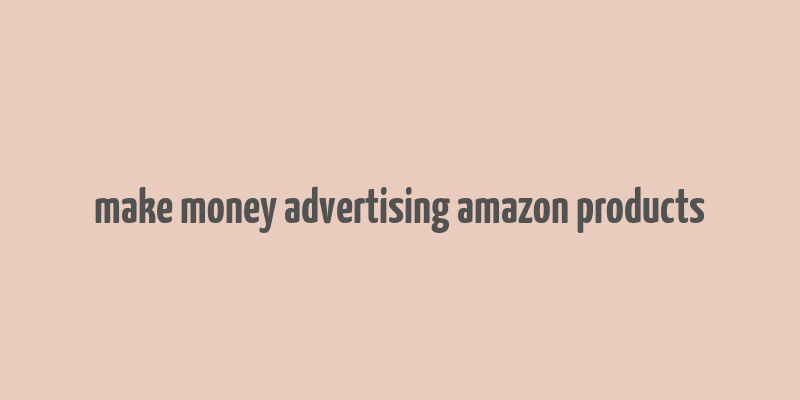 make money advertising amazon products