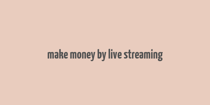 make money by live streaming