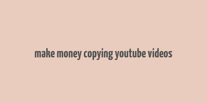 make money copying youtube videos