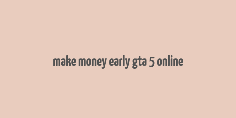 make money early gta 5 online