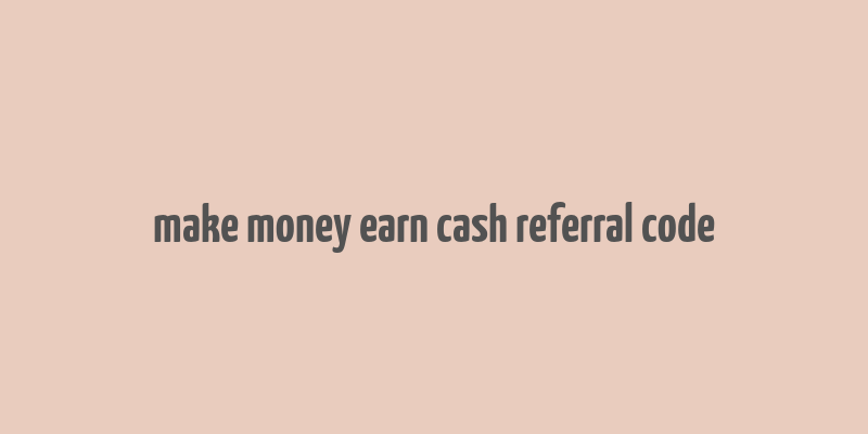 make money earn cash referral code