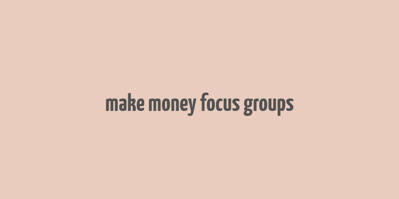 make money focus groups