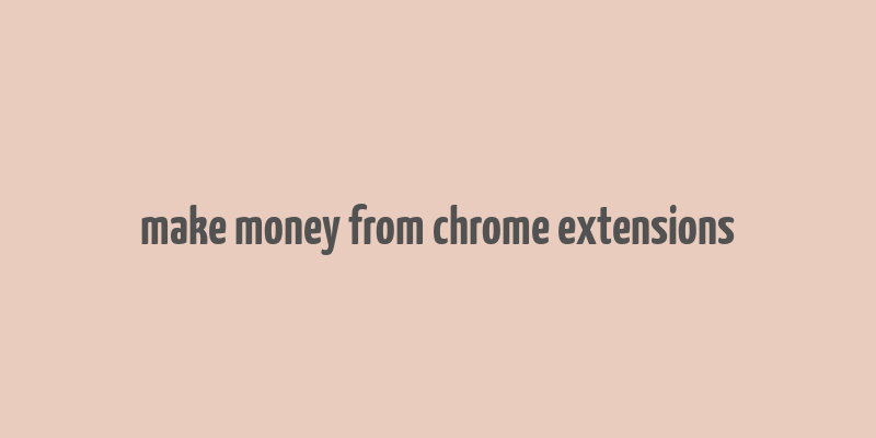 make money from chrome extensions