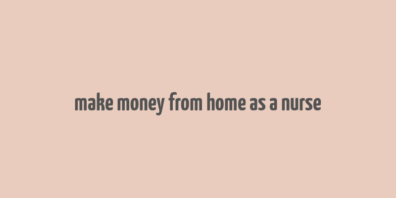 make money from home as a nurse