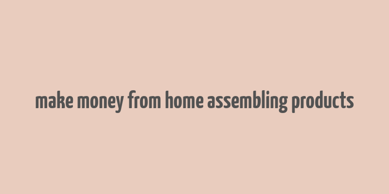 make money from home assembling products