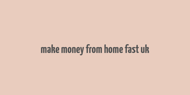 make money from home fast uk