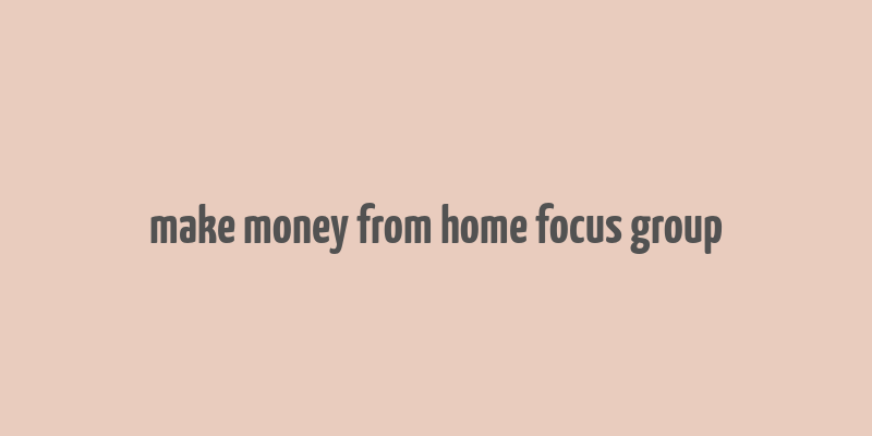 make money from home focus group