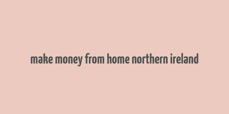 make money from home northern ireland