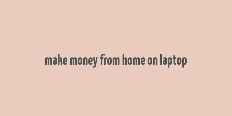 make money from home on laptop