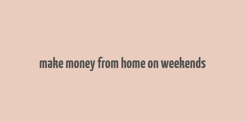 make money from home on weekends