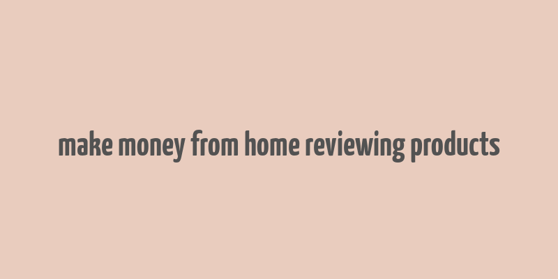 make money from home reviewing products