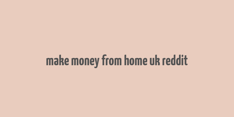 make money from home uk reddit