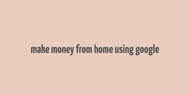 make money from home using google