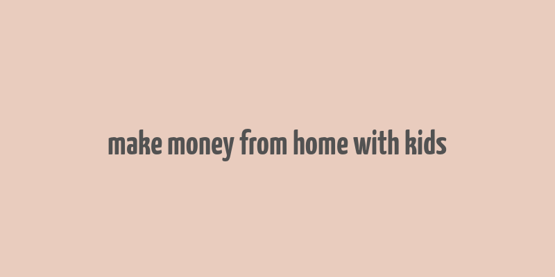 make money from home with kids