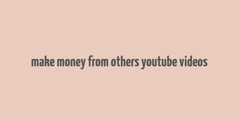 make money from others youtube videos