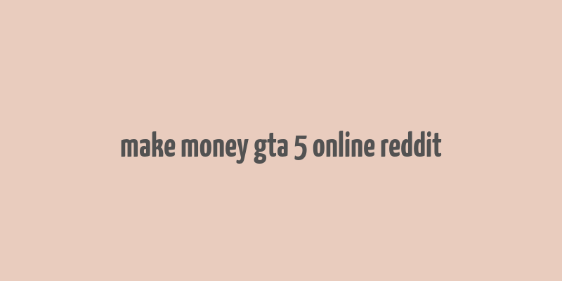 make money gta 5 online reddit