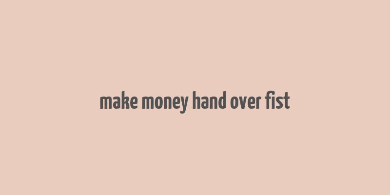 make money hand over fist