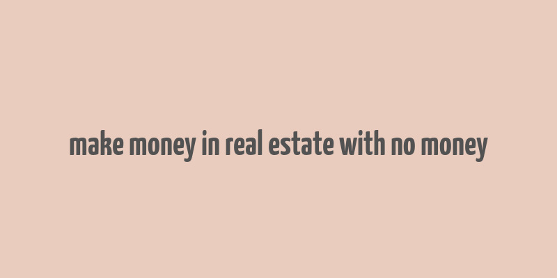 make money in real estate with no money