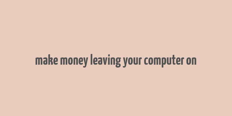 make money leaving your computer on