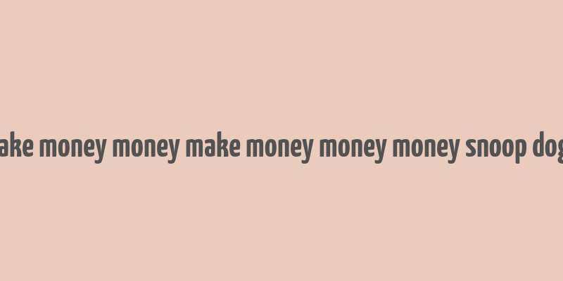 make money money make money money money snoop dogg