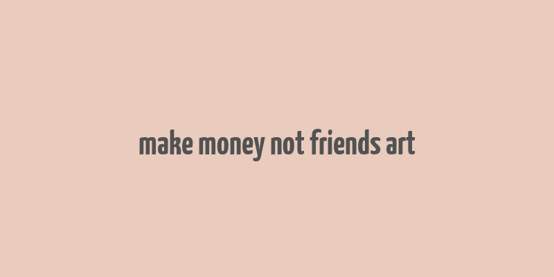 make money not friends art