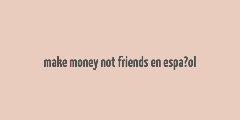 make money not friends en espa?ol