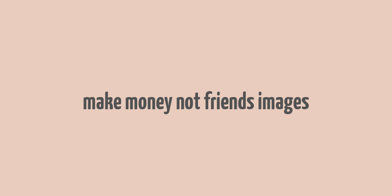 make money not friends images