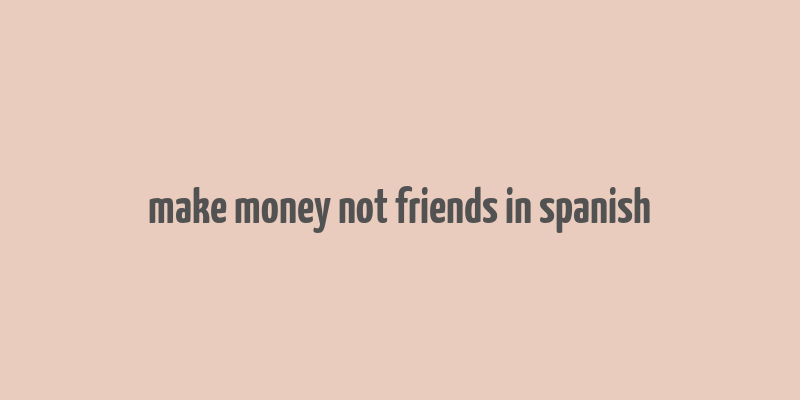 make money not friends in spanish