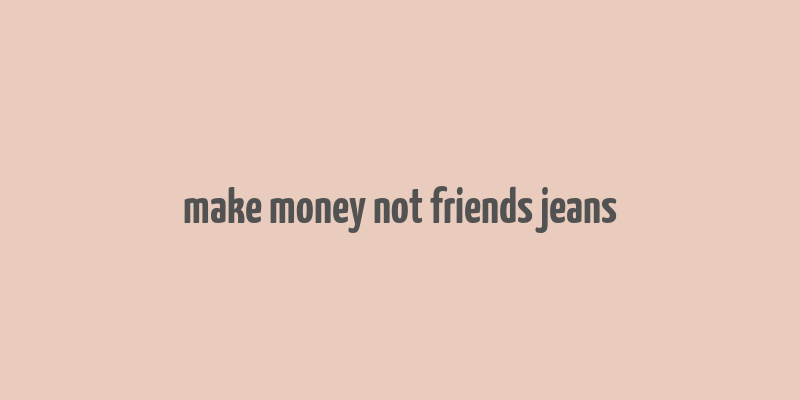 make money not friends jeans