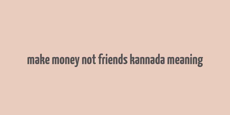 make money not friends kannada meaning