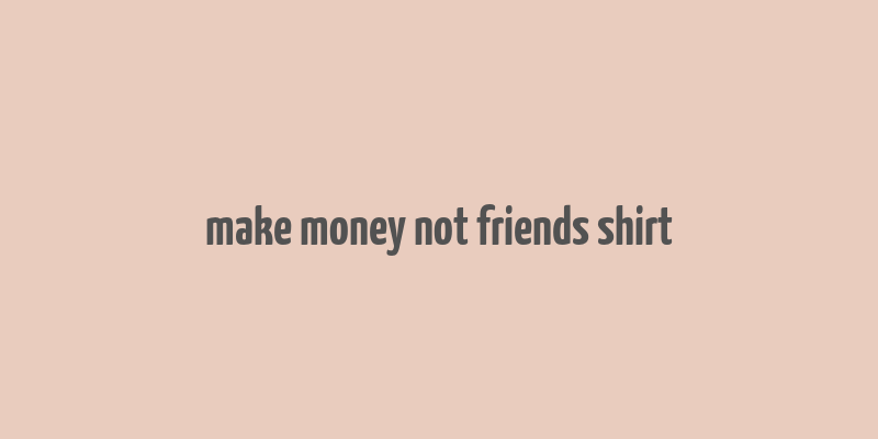 make money not friends shirt